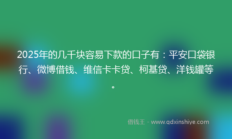 2025年的几千块容易下款的口子有：平安口袋银行、微博借钱、维信卡卡贷、柯基贷、洋钱罐等。