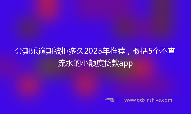 分期乐逾期被拒多久2025年推荐，概括5个不查流水的小额度贷款app