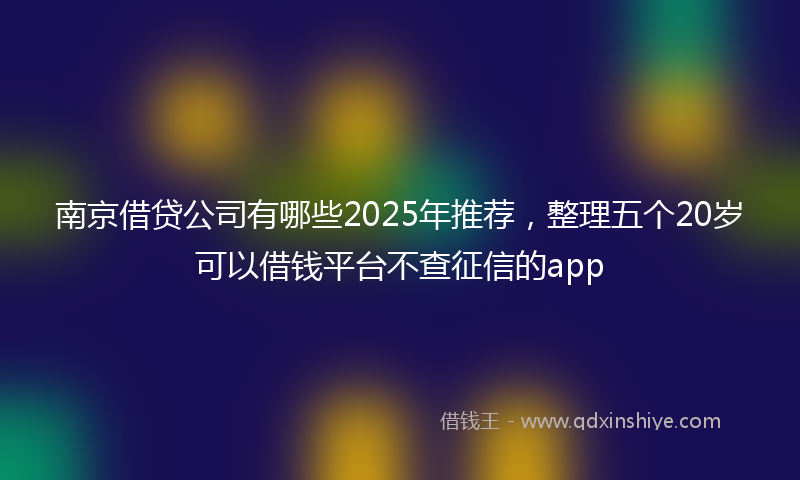 南京借贷公司有哪些2025年推荐，整理五个20岁可以借钱平台不查征信的app