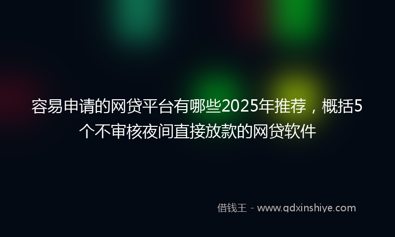 容易申请的网贷平台有哪些2025年推荐，概括5个不审核夜间直接放款的网贷软件