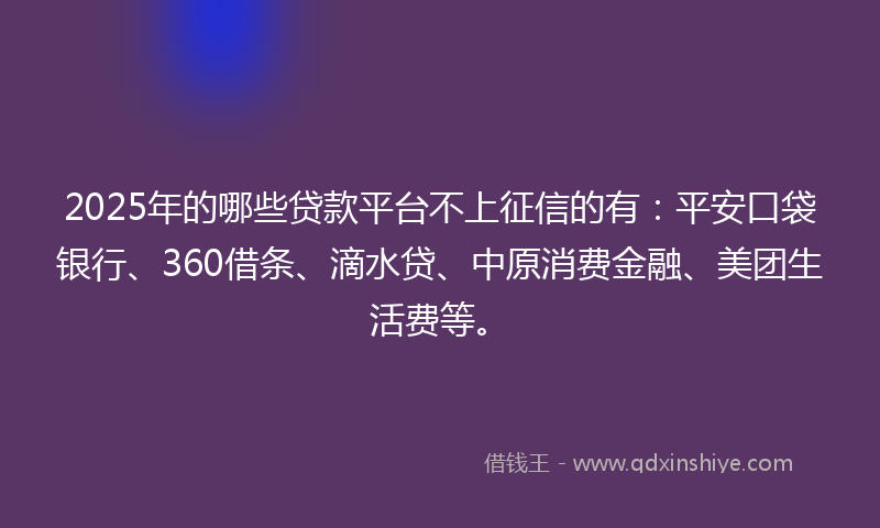 2025年的哪些贷款平台不上征信的有：平安口袋银行、360借条、滴水贷、中原消费金融、美团生活费等。