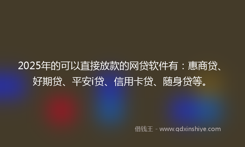 2025年的可以直接放款的网贷软件有：惠商贷、好期贷、平安i贷、信用卡贷、随身贷等。