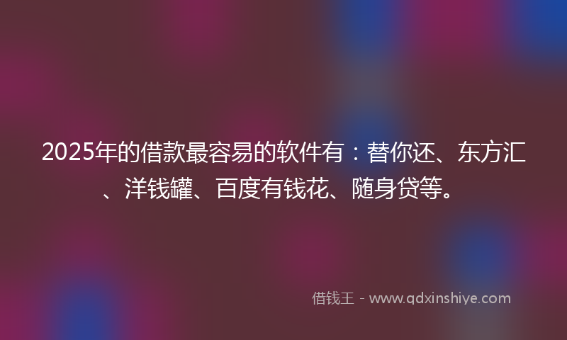 2025年的借款最容易的软件有：替你还、东方汇、洋钱罐、百度有钱花、随身贷等。