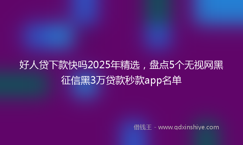 好人贷下款快吗2025年精选，盘点5个无视网黑征信黑3万贷款秒款app名单