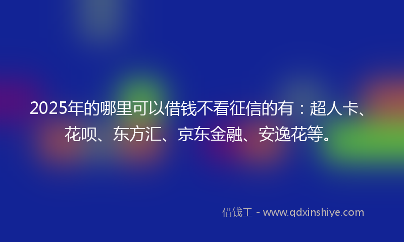 2025年的哪里可以借钱不看征信的有：超人卡、花呗、东方汇、京东金融、安逸花等。