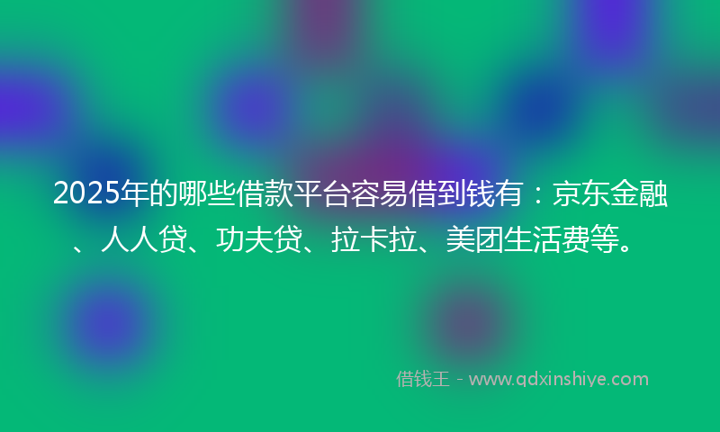 2025年的哪些借款平台容易借到钱有：京东金融、人人贷、功夫贷、拉卡拉、美团生活费等。