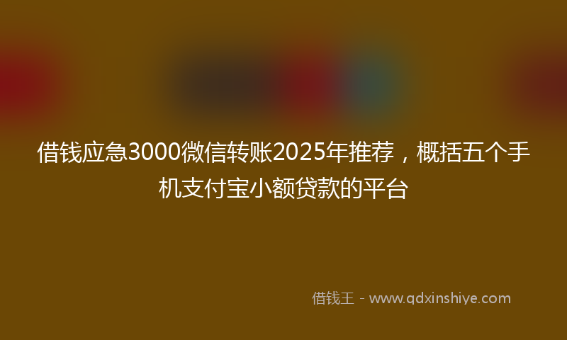 借钱应急3000微信转账2025年推荐，概括五个手机支付宝小额贷款的平台