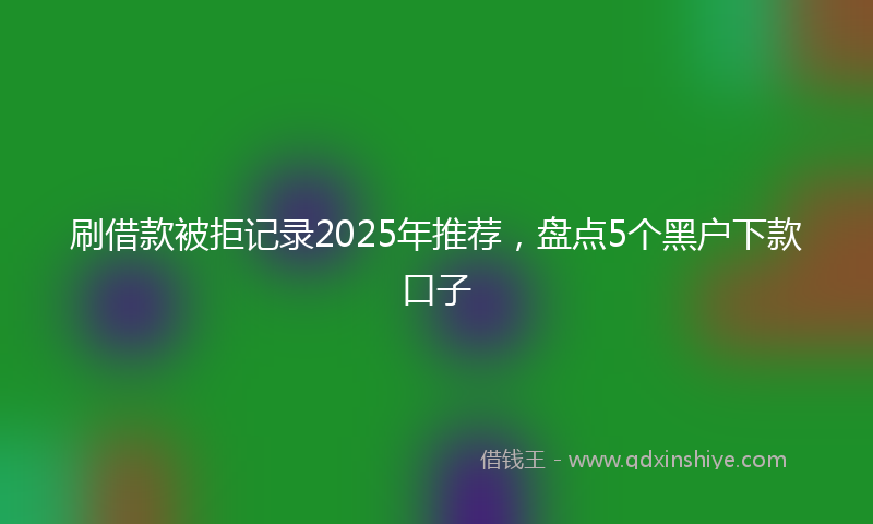 刷借款被拒记录2025年推荐，盘点5个黑户下款口子