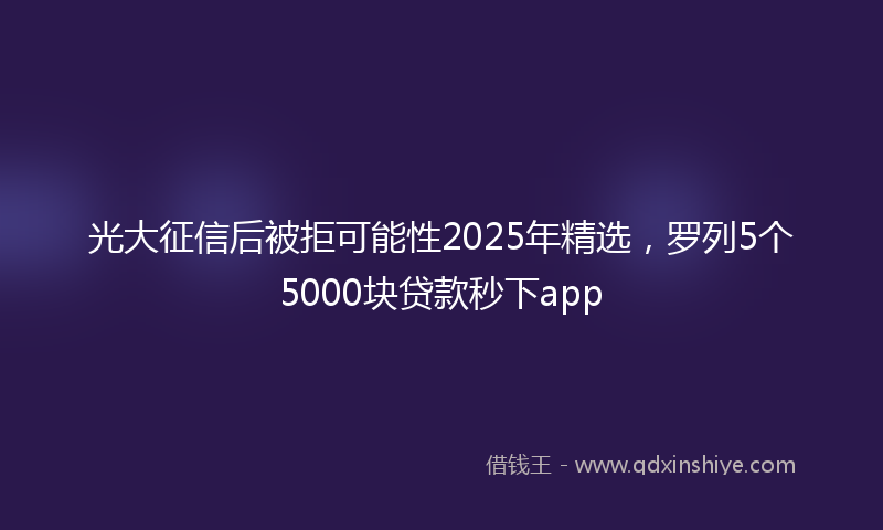 光大征信后被拒可能性2025年精选，罗列5个5000块贷款秒下app
