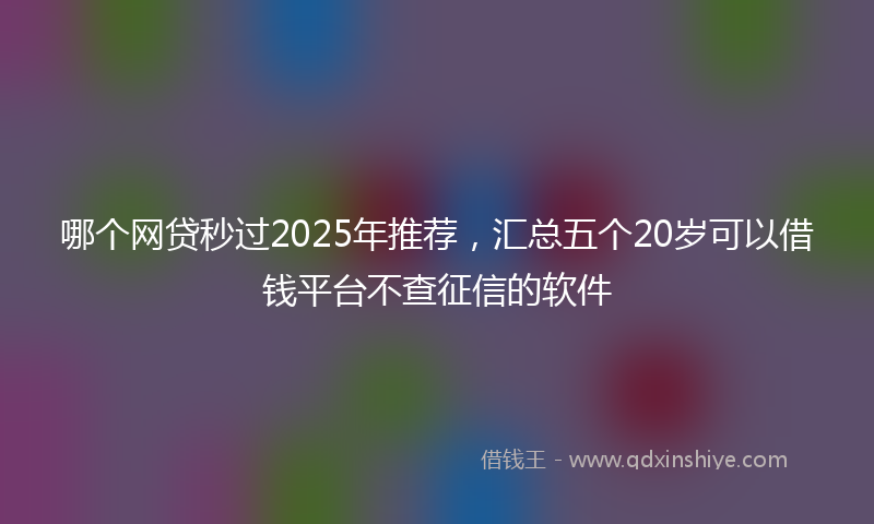 哪个网贷秒过2025年推荐，汇总五个20岁可以借钱平台不查征信的软件