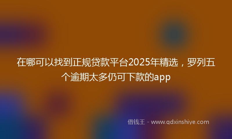 在哪可以找到正规贷款平台2025年精选，罗列五个逾期太多仍可下款的app