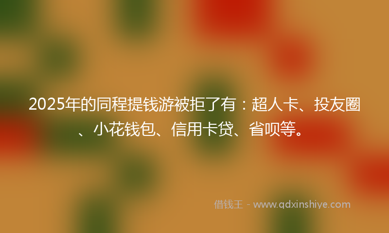 2025年的同程提钱游被拒了有：超人卡、投友圈、小花钱包、信用卡贷、省呗等。
