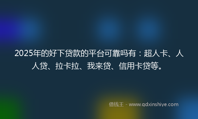 2025年的好下贷款的平台可靠吗有：超人卡、人人贷、拉卡拉、我来贷、信用卡贷等。