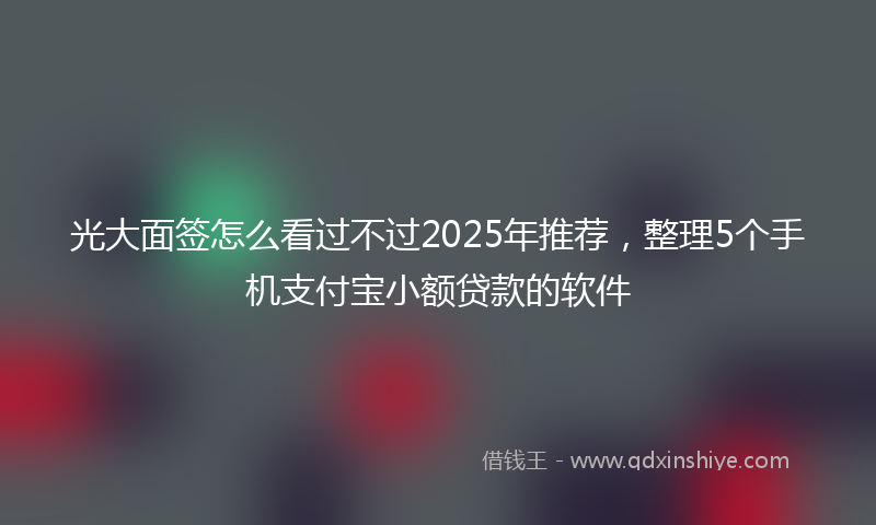 光大面签怎么看过不过2025年推荐，整理5个手机支付宝小额贷款的软件