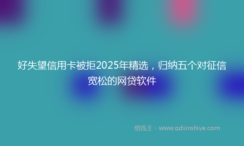 好失望信用卡被拒2025年精选，归纳五个对征信宽松的网贷软件