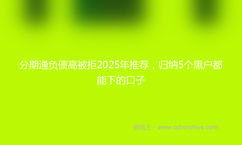 分期通负债高被拒2025年推荐，归纳5个黑户都能下的口子
