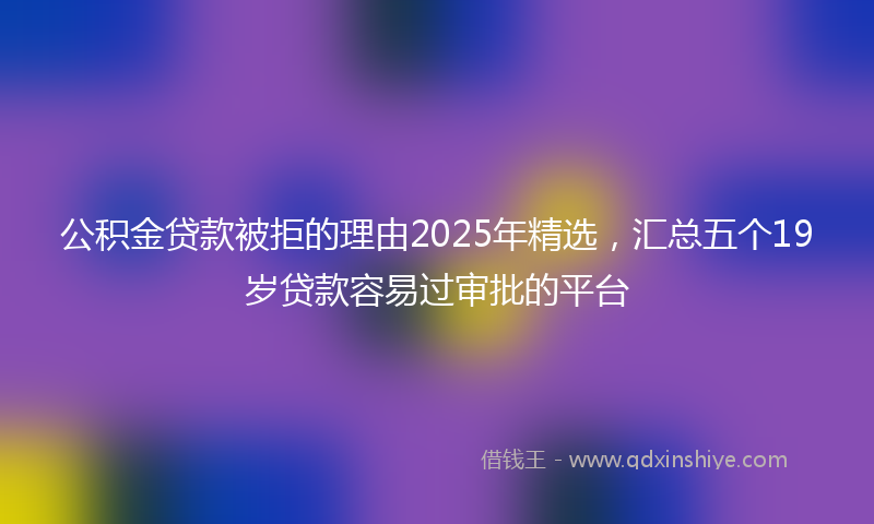 公积金贷款被拒的理由2025年精选，汇总五个19岁贷款容易过审批的平台
