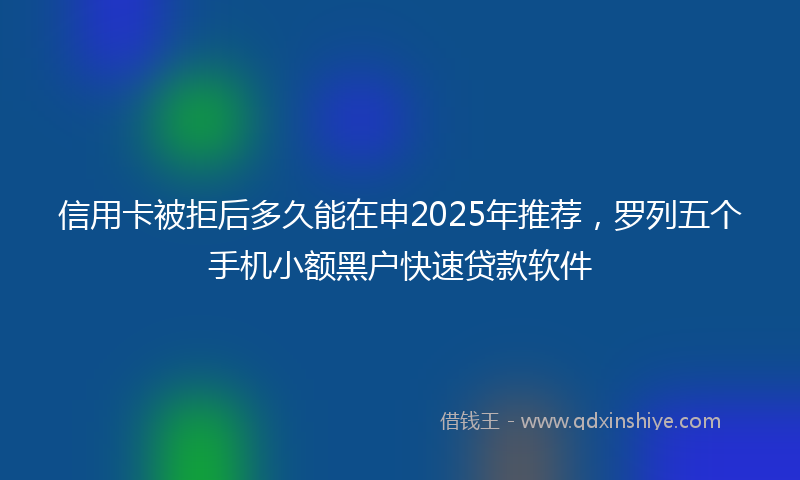 信用卡被拒后多久能在申2025年推荐，罗列五个手机小额黑户快速贷款软件