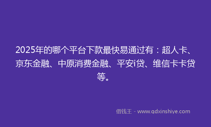 2025年的哪个平台下款最快易通过有：超人卡、京东金融、中原消费金融、平安i贷、维信卡卡贷等。