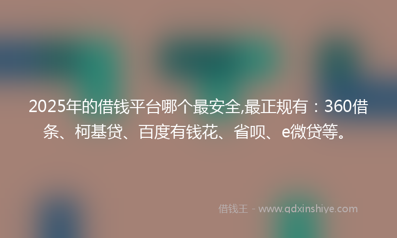 2025年的借钱平台哪个最安全,最正规有：360借条、柯基贷、百度有钱花、省呗、e微贷等。