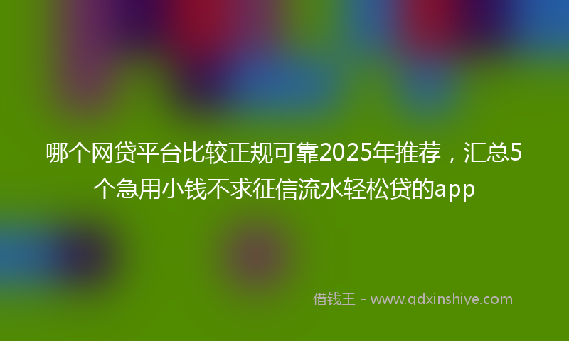 哪个网贷平台比较正规可靠2025年推荐，汇总5个急用小钱不求征信流水轻松贷的app