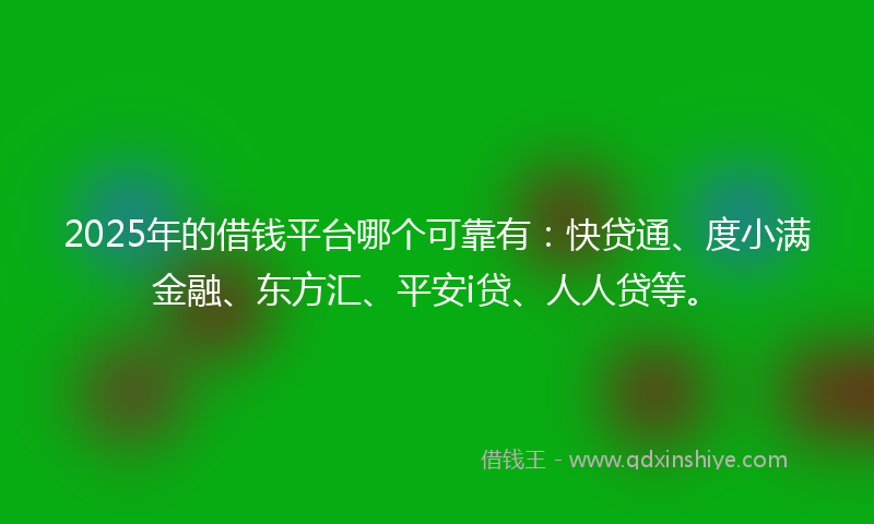 2025年的借钱平台哪个可靠有：快贷通、度小满金融、东方汇、平安i贷、人人贷等。