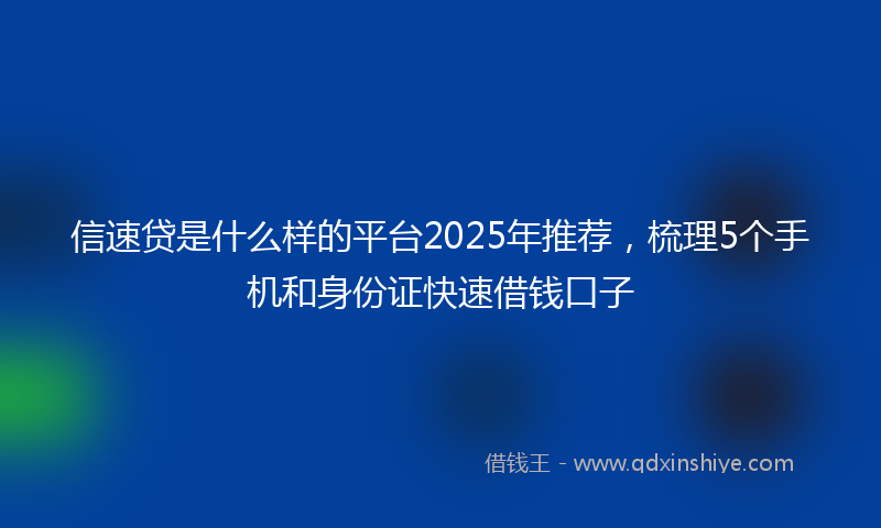 信速贷是什么样的平台2025年推荐，梳理5个手机和身份证快速借钱口子