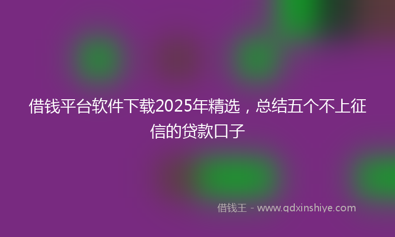 借钱平台软件下载2025年精选，总结五个不上征信的贷款口子