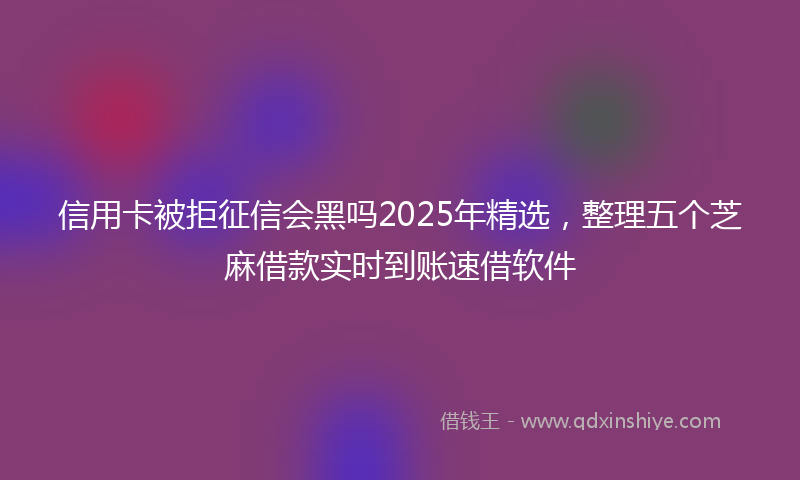 信用卡被拒征信会黑吗2025年精选，整理五个芝麻借款实时到账速借软件