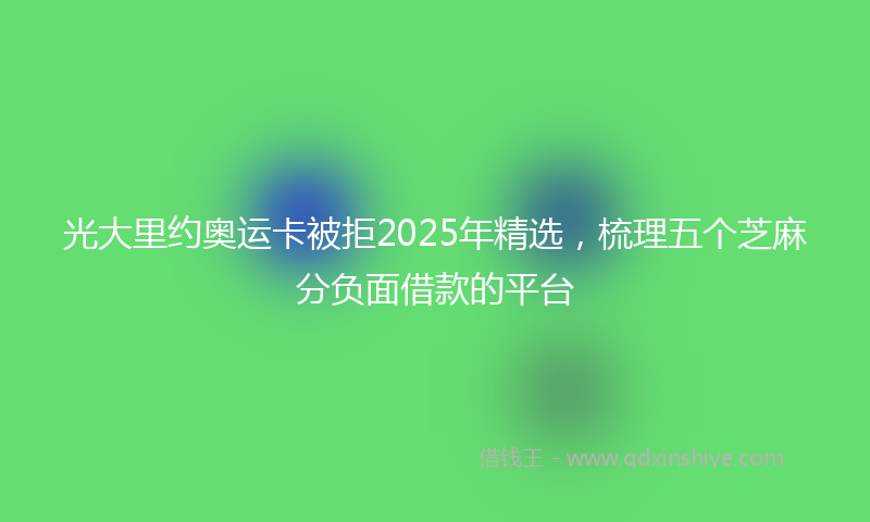 光大里约奥运卡被拒2025年精选，梳理五个芝麻分负面借款的平台