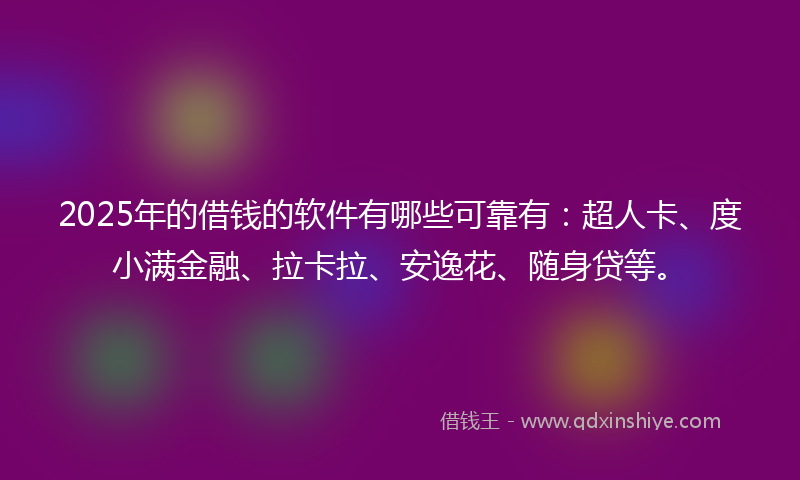 2025年的借钱的软件有哪些可靠有：超人卡、度小满金融、拉卡拉、安逸花、随身贷等。