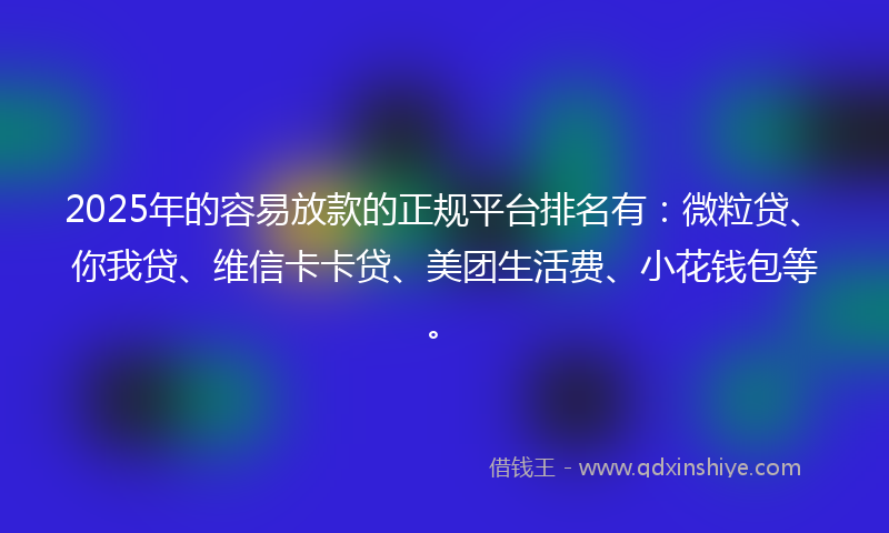 2025年的容易放款的正规平台排名有：微粒贷、你我贷、维信卡卡贷、美团生活费、小花钱包等。