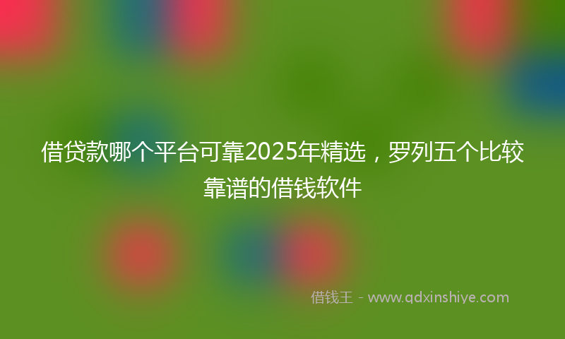 借贷款哪个平台可靠2025年精选，罗列五个比较靠谱的借钱软件