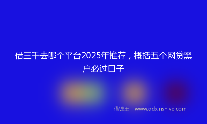 借三千去哪个平台2025年推荐，概括五个网贷黑户必过口子