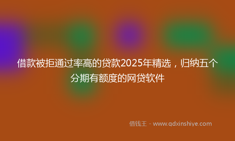 借款被拒通过率高的贷款2025年精选，归纳五个分期有额度的网贷软件