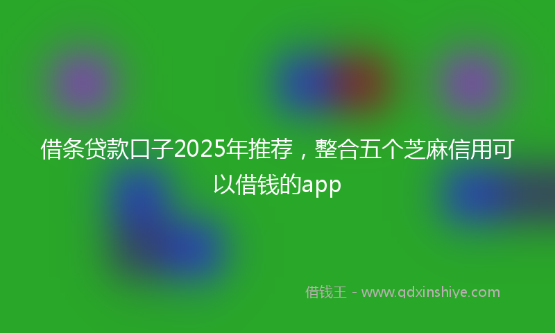 借条贷款口子2025年推荐，整合五个芝麻信用可以借钱的app