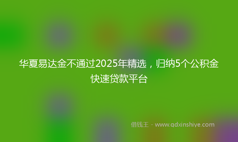 华夏易达金不通过2025年精选，归纳5个公积金快速贷款平台