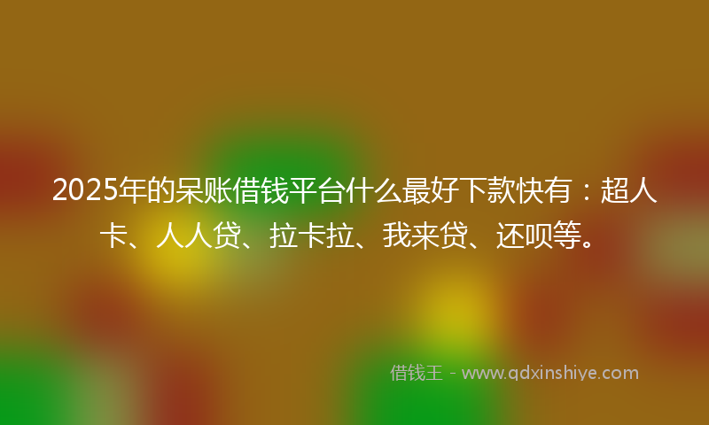 2025年的呆账借钱平台什么最好下款快有：超人卡、人人贷、拉卡拉、我来贷、还呗等。