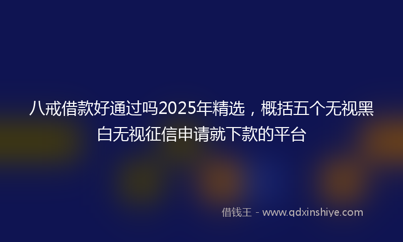 八戒借款好通过吗2025年精选，概括五个无视黑白无视征信申请就下款的平台