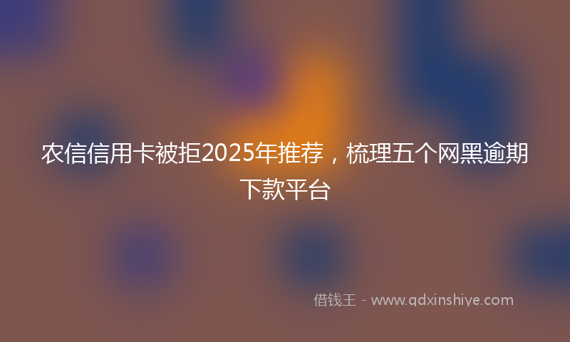 农信信用卡被拒2025年推荐，梳理五个网黑逾期下款平台