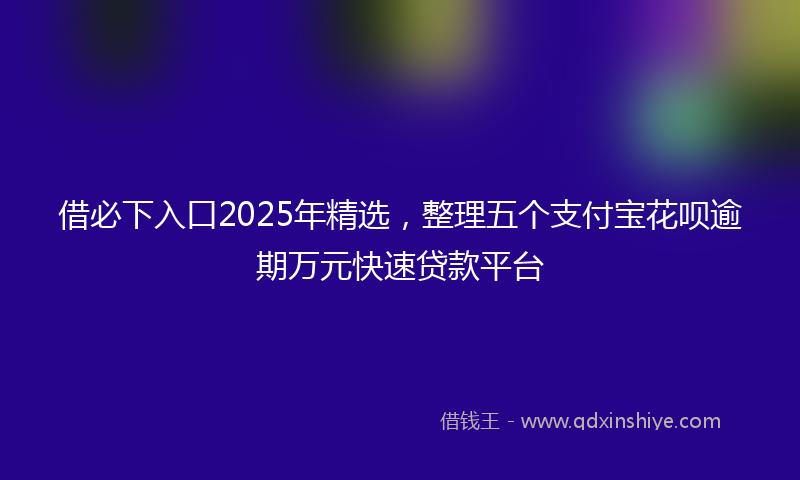 借必下入口2025年精选，整理五个支付宝花呗逾期万元快速贷款平台