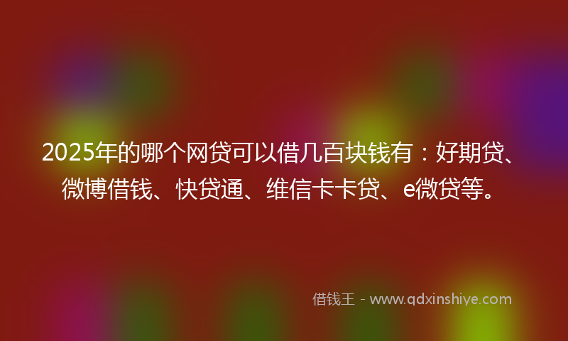 2025年的哪个网贷可以借几百块钱有：好期贷、微博借钱、快贷通、维信卡卡贷、e微贷等。