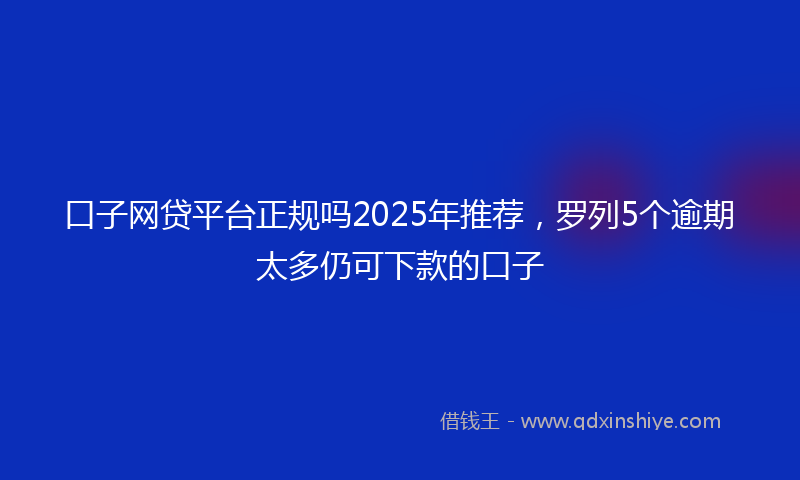 口子网贷平台正规吗2025年推荐，罗列5个逾期太多仍可下款的口子