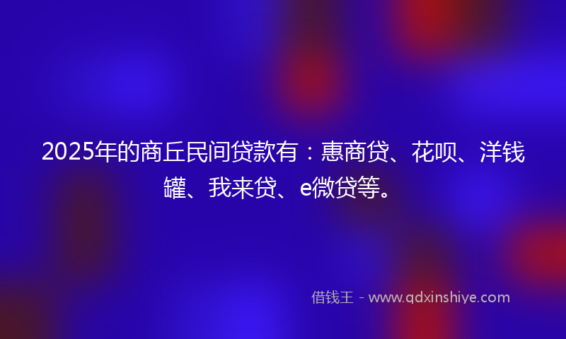 2025年的商丘民间贷款有：惠商贷、花呗、洋钱罐、我来贷、e微贷等。