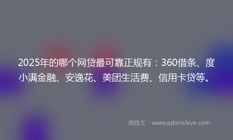 2025年的哪个网贷最可靠正规有：360借条、度小满金融、安逸花、美团生活费、信用卡贷等。