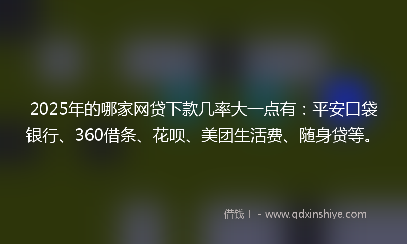 2025年的哪家网贷下款几率大一点有：平安口袋银行、360借条、花呗、美团生活费、随身贷等。