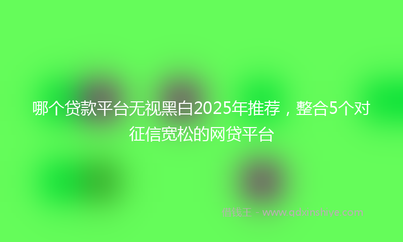 哪个贷款平台无视黑白2025年推荐，整合5个对征信宽松的网贷平台