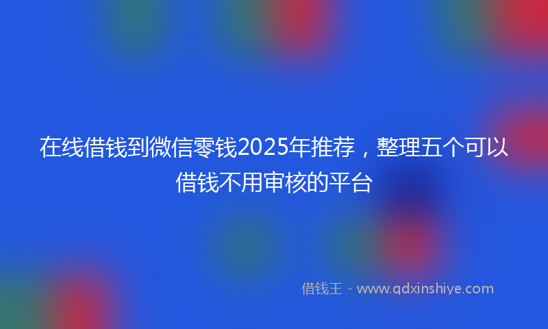在线借钱到微信零钱2025年推荐，整理五个可以借钱不用审核的平台