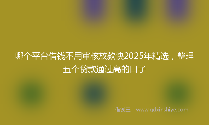 哪个平台借钱不用审核放款快2025年精选，整理五个贷款通过高的口子