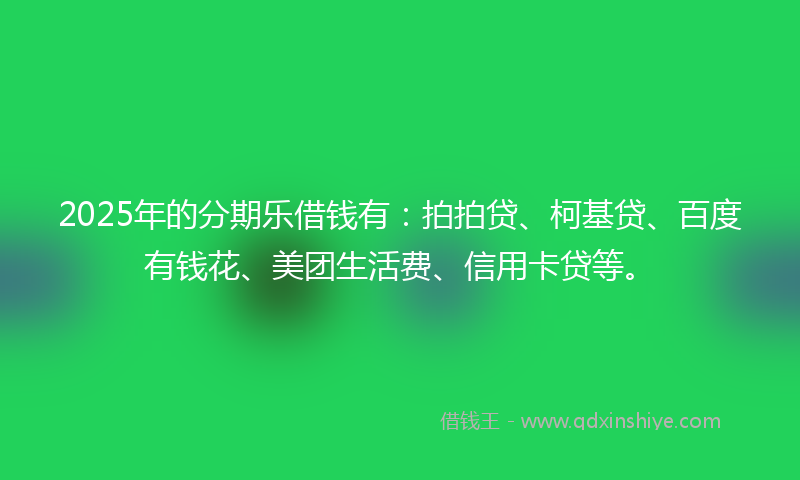 2025年的分期乐借钱有：拍拍贷、柯基贷、百度有钱花、美团生活费、信用卡贷等。